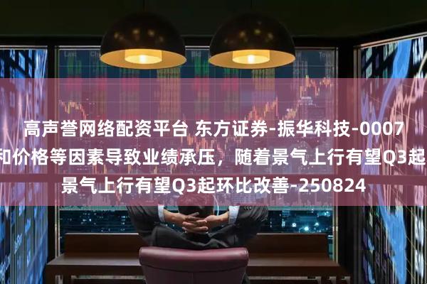 高声誉网络配资平台 东方证券-振华科技-000733-产品结构变动和价格等因素导致业绩承压，随着景气上行有望Q3起环比改善-250824