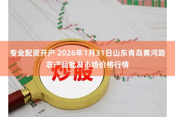 专业配资开户 2026年1月31日山东青岛黄河路农产品批发市场价格行情