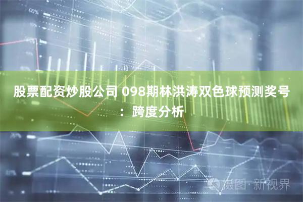 股票配资炒股公司 098期林洪涛双色球预测奖号：跨度分析