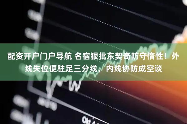 配资开户门户导航 名宿狠批东契奇防守惰性！外线失位便驻足三分线，内线协防成空谈