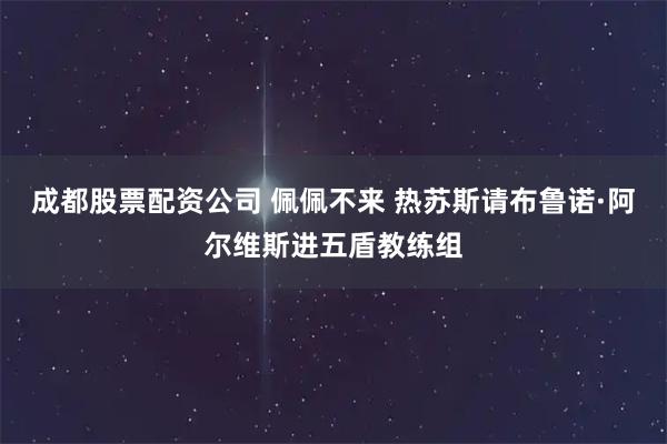 成都股票配资公司 佩佩不来 热苏斯请布鲁诺·阿尔维斯进五盾教练组