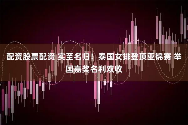 配资股票配资 实至名归！泰国女排登顶亚锦赛 举国嘉奖名利双收