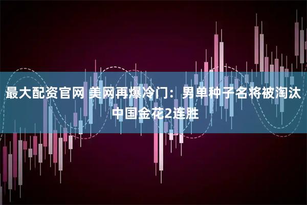 最大配资官网 美网再爆冷门：男单种子名将被淘汰 中国金花2连胜