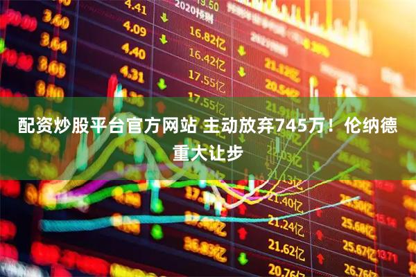 配资炒股平台官方网站 主动放弃745万！伦纳德重大让步