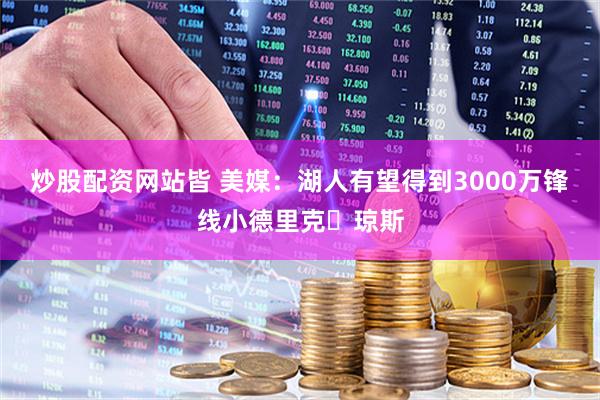 炒股配资网站皆 美媒：湖人有望得到3000万锋线小德里克・琼斯